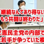 「継続なんてあり得ない。もう共闘は終わりだ」と立憲民主党の内部で幹部と若手が争っていた模様