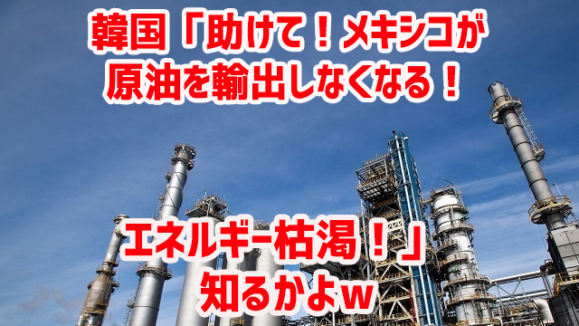 韓国「助けて!メキシコが原油を輸出しなくなる!エネルギー枯渇!」 知るかよw 韓国「助けて!メキシコが原油を輸出しなくなる!エネルギー枯渇!」 知るかよw