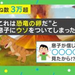 父「これは恐竜の卵だよ」ウソとは知らず大喜びする息子 “卵”の正体にネット「そんな雰囲気ある」「あながち間違っていない」の声